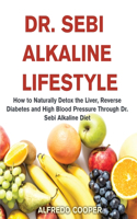 Dr. Sebi Alkaline Lifestyle: How to Naturally Detox the Liver, Reverse Diabetes and High Blood Pressure Through Dr. Sebi Alkaline Diet