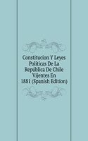 Constitucion Y Leyes Politicas De La Republica De Chile Vijentes En 1881 (Spanish Edition)