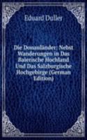 Die Donaulander: Nebst Wanderungen in Das Baierische Hochland Und Das Salzburgische Hochgebirge (German Edition)
