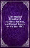 Army Medical Department Statistical Sanitary, and Medical Reports for the Year 1862.