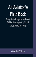 Aviator's Field Book; Being the field reports of Oswald Bölcke, from August 1; 1914 to October 28, 1916