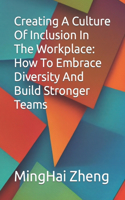Creating A Culture Of Inclusion In The Workplace: How To Embrace Diversity And Build Stronger Teams