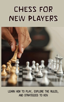 Chess For New Players: Learn How To Play, Explore The Rules, And Strategies To Win: How To Improve At Chess Beginner