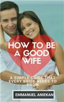 How To Be A Good Wife: A Simple Guide That Every Bride Need To Know