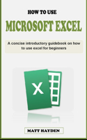 How to Use Excel: A concise introductory guidebook on how to use microsoft excel for beginners