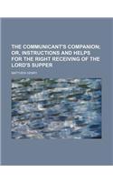 The Communicant's Companion; Or, Instructions and Helps for the Right Receiving of the Lord's Supper