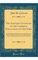 The Sanitary Condition of the Laboring Population of New York: With Suggestions for Its Improvement; A Discourse (with an Additions) Delivered on the 30th December, 1844, at the Repository of the American Institute (Classic Reprint)