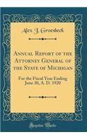 Annual Report of the Attorney General of the State of Michigan: For the Fiscal Year Ending June 30, A. D. 1920 (Classic Reprint)