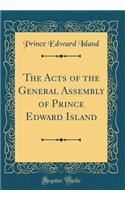 The Acts of the General Assembly of Prince Edward Island (Classic Reprint)