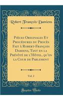 Piï¿½ces Originales Et Procï¿½dures Du Procï¿½s Fait ï¿½ Robert-Franï¿½ois Damiens, Tant En La Prï¿½vï¿½tï¿½ de l'Hï¿½tel, Qu'en La Cour de Parlement, Vol. 2 (Classic Reprint)
