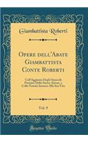 Opere dell'Abate Giambattista Conte Roberti, Vol. 9: Coll'Aggiunta Degli Opuscoli Postumi Dello Stesso Autore, e Colle Notizie Intorno Alla Sua Vita (Classic Reprint)