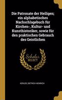 Die Patronate der Heiligen; ein alphabetisches Nachschlagebuch für Kirchen-, Kultur- und Kunsthistoriker, sowie für den praktischen Gebrauch des Geistlichen