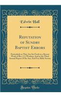 Refutation of Sundry Baptist Errors: Particularly as They Are Set Forth in a Recent Work of Rev. J. J, Woolsey; And in the Third Annual Report of the Am; And For; Bible Society (Classic Reprint)