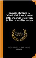 Georgian Mansions in Ireland, with Some Account of the Evolution of Georgian Architecture and Decoration