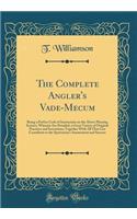 The Complete Angler's Vade-Mecum: Being a Perfect Code of Instruction on the Above Pleasing Science; Wherein Are Detailed, a Great Variety of Original Practices and Inventions; Together With All That Can Contribute to the Sportsman's Amusement and