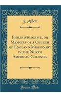 Philip Musgrave, or Memoirs of a Church of England Missionary in the North American Colonies (Classic Reprint)