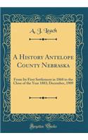 A History Antelope County Nebraska: From Its First Settlement in 1868 to the Close of the Year 1883; December, 1909 (Classic Reprint)