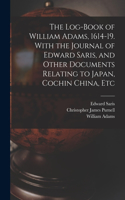 Log-book of William Adams, 1614-19. With the Journal of Edward Saris, and Other Documents Relating to Japan, Cochin China, Etc