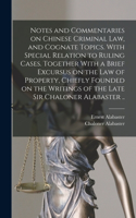 Notes and Commentaries on Chinese Criminal law, and Cognate Topics. With Special Relation to Ruling Cases. Together With a Brief Excursus on the law of Property, Chiefly Founded on the Writings of the Late Sir Chaloner Alabaster ..