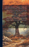 Important Timber Trees of the United States, a Manual of Practical Forestry, for the use fo Foresters, Students and Laymen in Forestry, Lumbermen, Farmers and Other Land-owners, and all who Contemplate Growing Trees for Economic Purposes