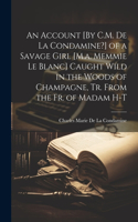 Account [By C.M. De La Condamine?] of a Savage Girl [M.a. Memmie Le Blanc] Caught Wild in the Woods of Champagne, Tr. From the Fr. of Madam H-T