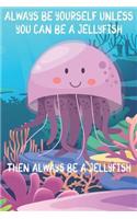 Always Be Yourself Unless You Can Be A Jellyfish Then Always Be A Jellyfish: Cute Jellyfish Lovers Journal / Notebook / Diary / Birthday Gift (6x9 - 110 Blank Lined Pages)