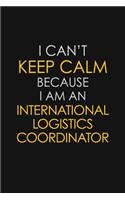 I Can't Keep Calm Because I Am An International Logistics Coordinator