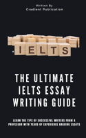 Ultimate IELTS Essay Writing Guide: Learn The Tips Of Successful Writers From A Professor With Years Of Experience Grading Essays