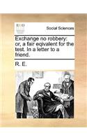 Exchange No Robbery: Or, a Fair Eqivalent for the Test. in a Letter to a Friend.