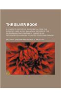 The Silver Book; A Complete History of Silver Metal from the Earliest Times. a Full Analytical Record of the Silver Producing Companies, Traded in on Recognized Exchanges of United States and Canada