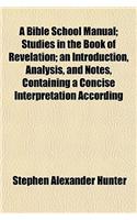 A Bible School Manual; Studies in the Book of Revelation; An Introduction, Analysis, and Notes, Containing a Concise Interpretation According