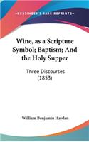 Wine, as a Scripture Symbol; Baptism; And the Holy Supper: Three Discourses (1853)