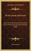 Rio Grande Gold Gravels: Report Of The Newly Discovered Auriferous Gravels Of The Upper Rio Grande Del Norte (1880)