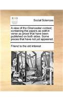 A view of the Cirencester contest; containing the papers as well in verse as prose that have been published on both sides. Some pieces that have not yet appeared.: (English)