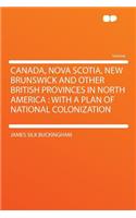 Canada, Nova Scotia, New Brunswick and Other British Provinces in North America: With a Plan of National Colonization