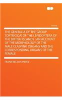 The Genitalia of the Group Tortricidae of the Lepidoptera of the British Islands: An Account of the Morphology of the Male Clasping Organs and the Corresponding Organs of the Female: An Account of the Morphology of the Male Clasping Organs and the Corresponding Organs of the Female