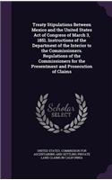 Treaty Stipulations Between Mexico and the United States Act of Congress of March 3, 1851. Instructions of the Department of the Interior to the Commissioners. Regulations of the Commissioners for the Presentment and Prosecution of Claims