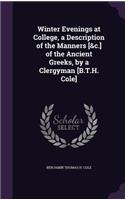 Winter Evenings at College, a Description of the Manners [&c.] of the Ancient Greeks, by a Clergyman [B.T.H. Cole]