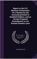 Report to the U.S. Sanitary Commission. On a System for the Economical Relief of Disabled Soldiers, and on Certain Proposed Amendments to our Present Pension Laws