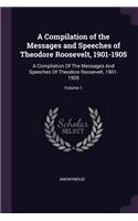 A Compilation of the Messages and Speeches of Theodore Roosevelt, 1901-1905: A Compilation Of The Messages And Speeches Of Theodore Roosevelt, 1901-1905; Volume 1