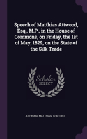 Speech of Matthias Attwood, Esq., M.P., in the House of Commons, on Friday, the 1st of May, 1829, on the State of the Silk Trade