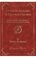 Unter Kopfjï¿½gern in Central-Celebes: Ethnologische Streifzï¿½ge in Sï¿½dost-Und Central-Celebes (Classic Reprint)