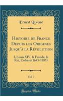 Histoire de France Depuis Les Origines Jusqu'Ã  La RÃ©volution, Vol. 7: I, Louis XIV, La Fronde, Le Roi, Colbert (1643-1685) (Classic Reprint)