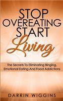 Stop Overeating Start Living: The Secrets To Eliminating Binging, Emotional Eating And Food Addictions