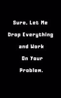 Sure, Let Me Drop Everything and Work On Your Problem .