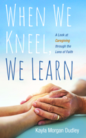 When We Kneel, We Learn: A Look at Caregiving Through the Lens of Faith