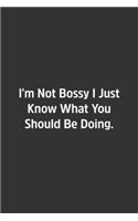 I'm Not Bossy I Just Know What You Should Be Doing.