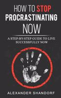 How To Stop Procrastinating Now: A Step by Step Guide to Live Successfully Now