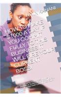 How to Make $1000 a Day If You Commit Fully to This Business It Will Fire Your Current Boss!: Fed Up with Your Boss? Living Paycheck to Paycheck? Looking for Something That Can Change Your Lifestyle?