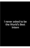 I Never Asked to Be the World's Best Intern: A Wide Ruled Noteook